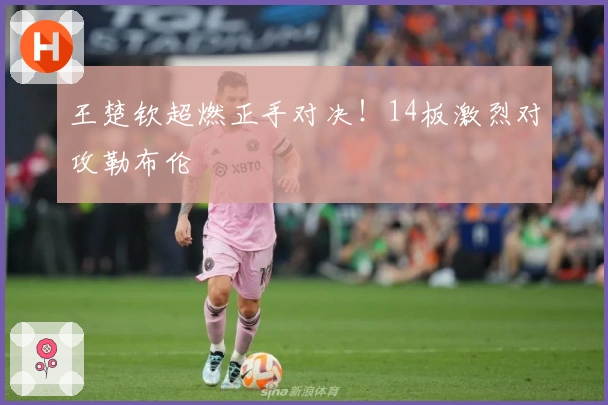 王楚钦超燃正手对决！14板激烈对攻勒布伦