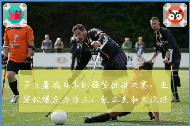 莎头鏖战日本队强势挺进决赛,王楚钦爆发力惊人,张本美和失误连连