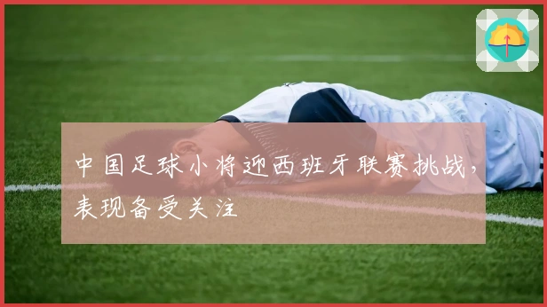 中国足球小将迎西班牙联赛挑战，表现备受关注