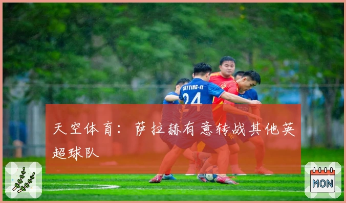 天空体育:萨拉赫有意转战其他英超球队