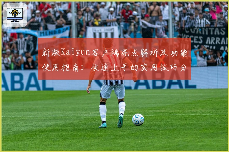 新版Kaiyun客户端亮点解析及功能使用指南：快速上手的实用技巧分享