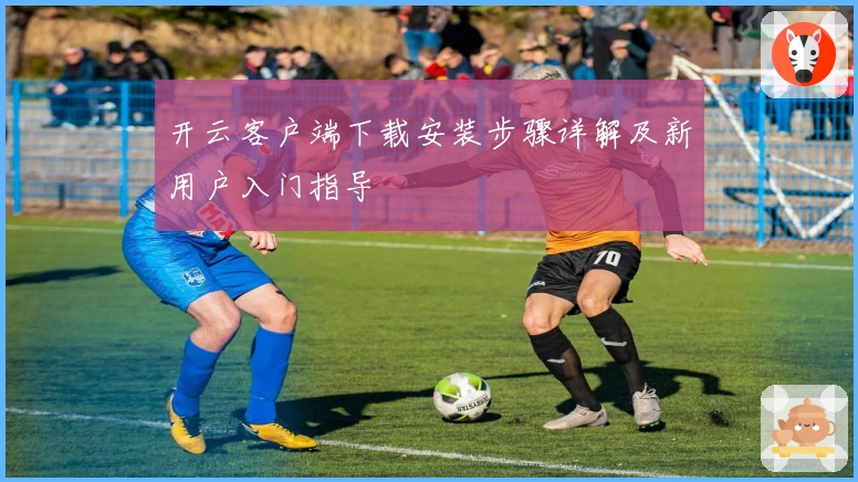 开云客户端下载安装步骤详解及新用户入门指导