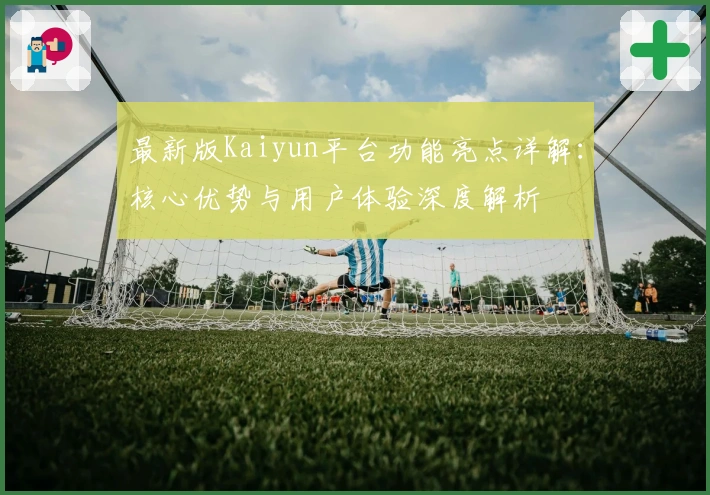 最新版Kaiyun平台功能亮点详解：核心优势与用户体验深度解析