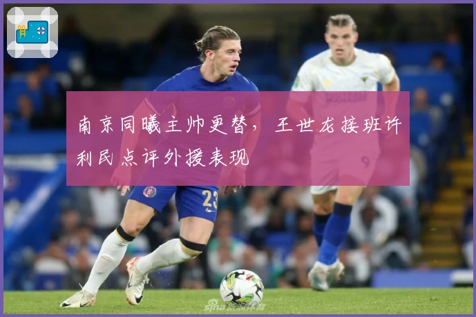 南京同曦主帅更替，王世龙接班许利民点评外援表现