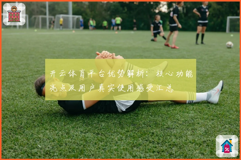 开云体育平台优势解析：核心功能亮点及用户真实使用感受汇总