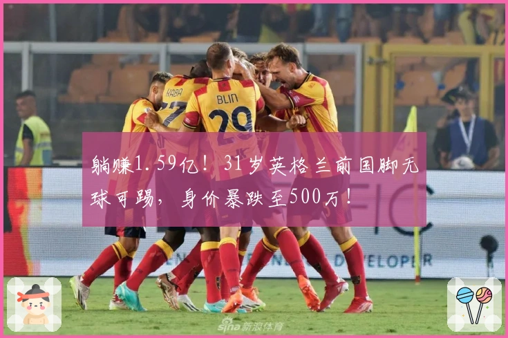 躺赚1.59亿!31岁英格兰前国脚无球可踢,身价暴跌至500万!