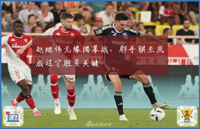 赵继伟无缘揭幕战，鄢手骐王岚嵚成辽宁胜负关键