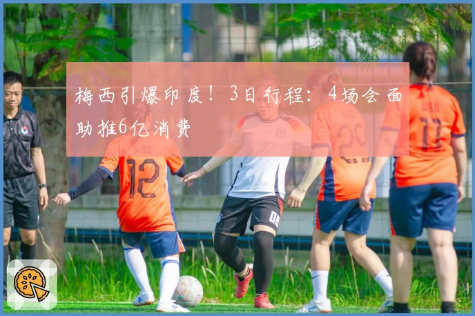 梅西引爆印度！3日行程：4场会面助推6亿消费