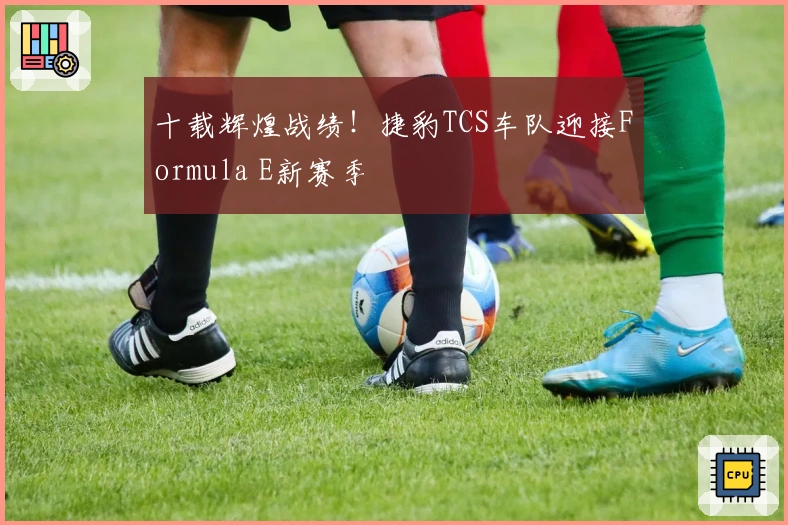 十载辉煌战绩！捷豹TCS车队迎接Formula E新赛季