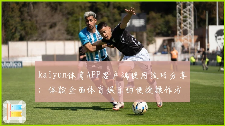 kaiyun体育APP客户端使用技巧分享：体验全面体育娱乐的便捷操作方式