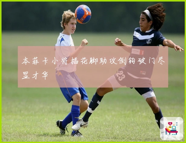 本菲卡小将插花脚助攻倒钩破门尽显才华