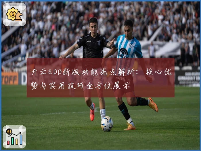 开云app新版功能亮点解析：核心优势与实用技巧全方位展示