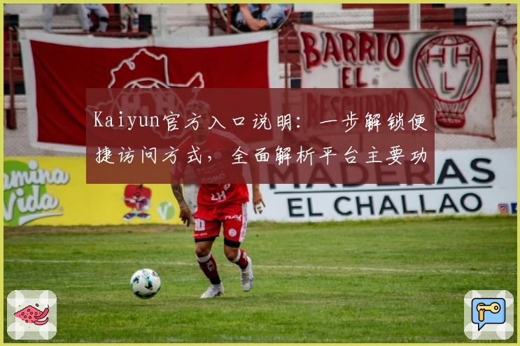 Kaiyun官方入口说明：一步解锁便捷访问方式，全面解析平台主要功能与操作体验