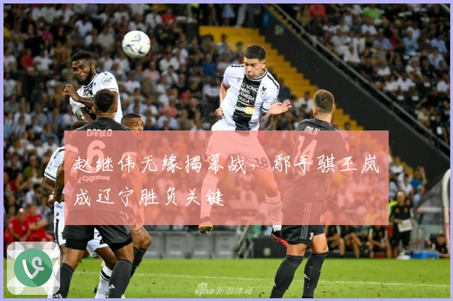 赵继伟无缘揭幕战，鄢手骐王岚嵚成辽宁胜负关键