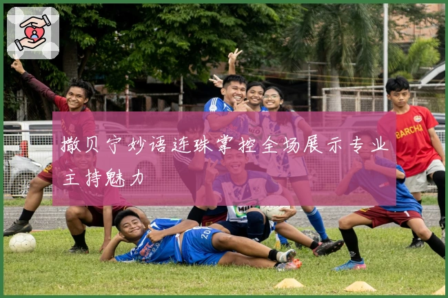 撒贝宁妙语连珠掌控全场展示专业主持魅力