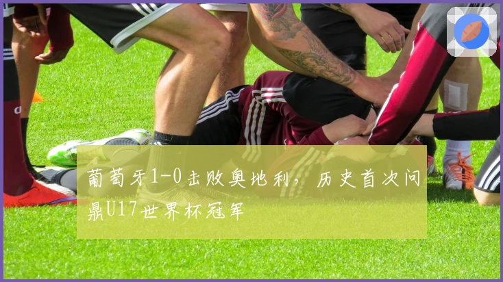 葡萄牙1-0击败奥地利,历史首次问鼎U17世界杯冠军