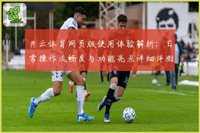 开云体育网页版使用体验解析：日常操作流畅度与功能亮点详细评测