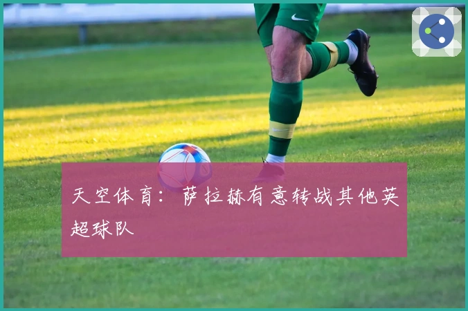 天空体育：萨拉赫有意转战其他英超球队