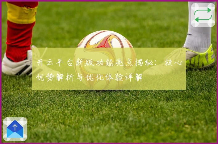 开云平台新版功能亮点揭秘：核心优势解析与优化体验详解