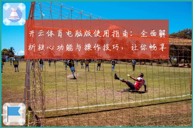 开云体育电脑版使用指南：全面解析核心功能与操作技巧，让你畅享极致体验