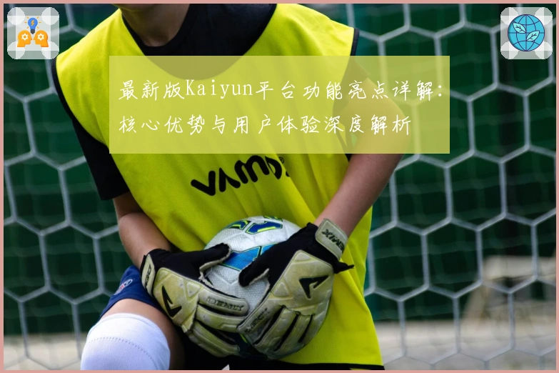最新版Kaiyun平台功能亮点详解：核心优势与用户体验深度解析