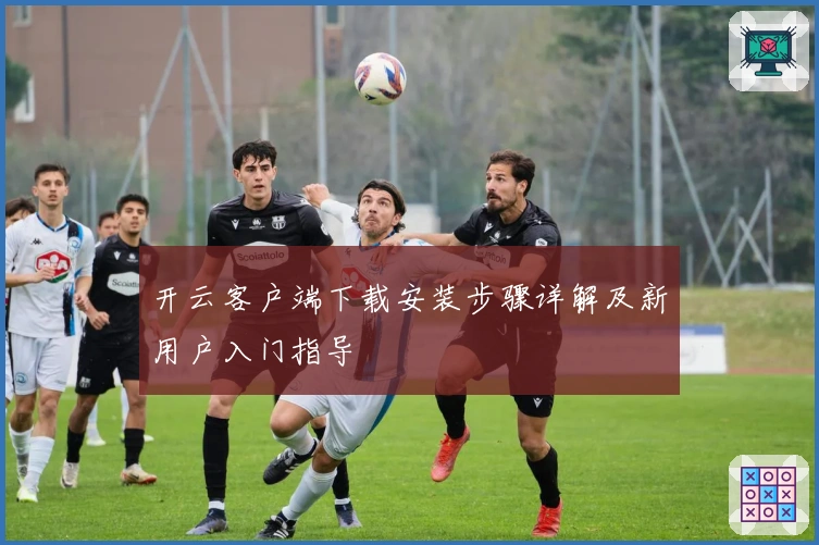 开云客户端下载安装步骤详解及新用户入门指导