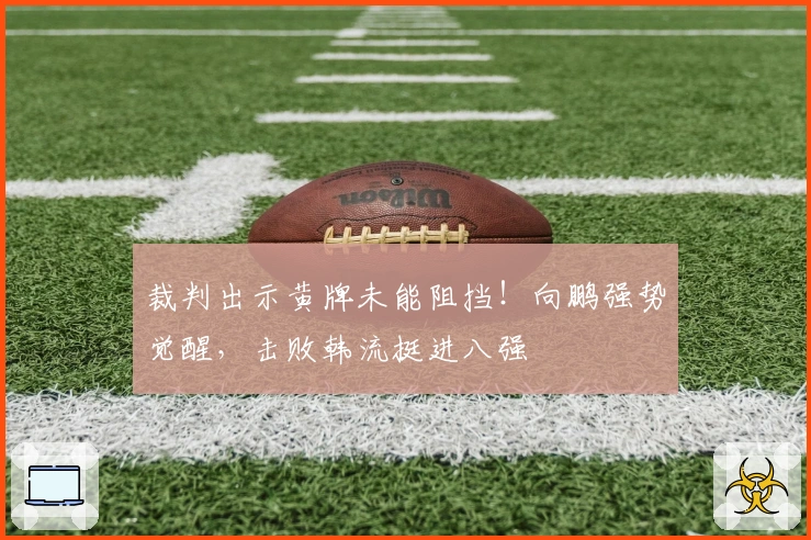 裁判出示黄牌未能阻挡！向鹏强势觉醒，击败韩流挺进八强