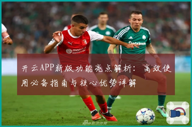 开云APP新版功能亮点解析：高效使用必备指南与核心优势详解