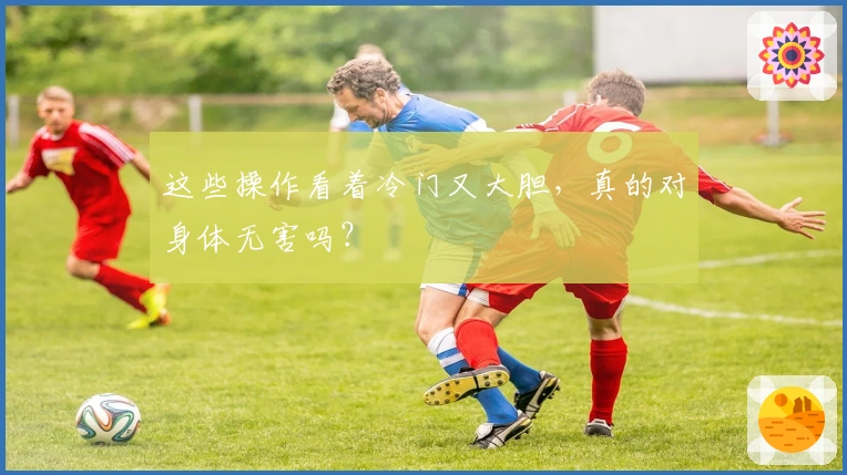 这些操作看着冷门又大胆，真的对身体无害吗？