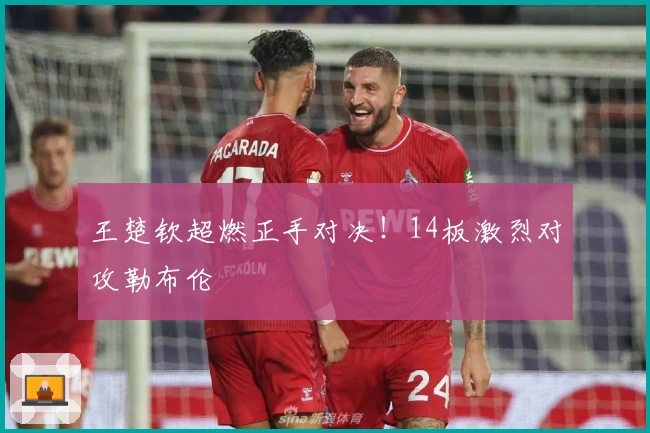 王楚钦超燃正手对决！14板激烈对攻勒布伦