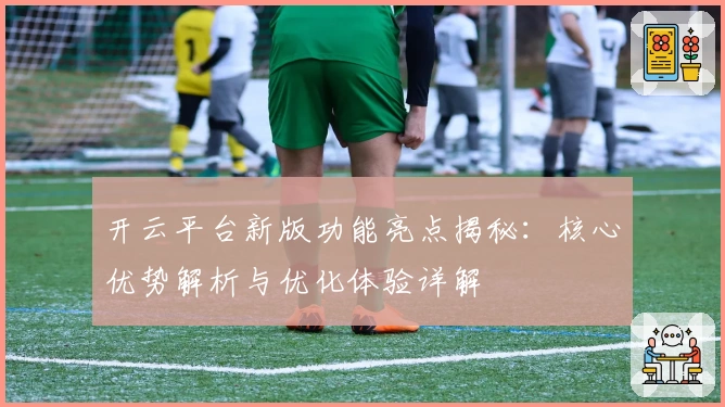 开云平台新版功能亮点揭秘：核心优势解析与优化体验详解