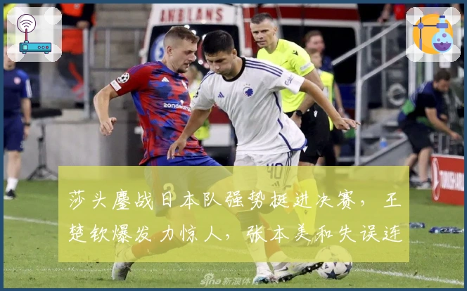 莎头鏖战日本队强势挺进决赛，王楚钦爆发力惊人，张本美和失误连连
