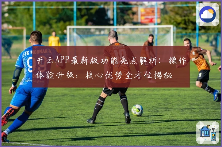 开云APP最新版功能亮点解析：操作体验升级，核心优势全方位揭秘