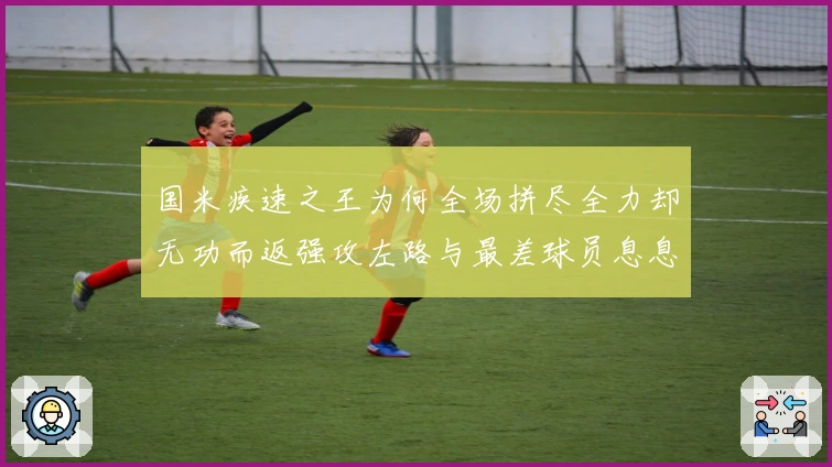 国米疾速之王为何全场拼尽全力却无功而返强攻左路与最差球员息息相关