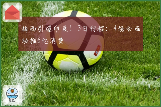 梅西引爆印度！3日行程：4场会面助推6亿消费