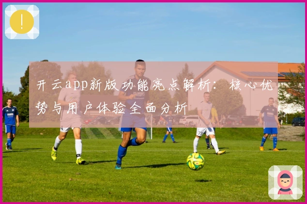 开云app新版功能亮点解析:核心优势与用户体验全面分析