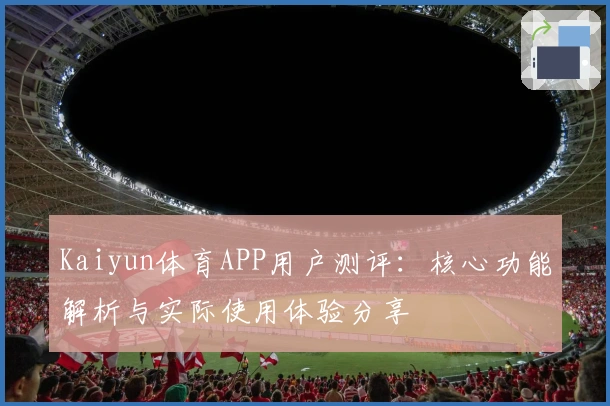 Kaiyun体育APP用户测评：核心功能解析与实际使用体验分享
