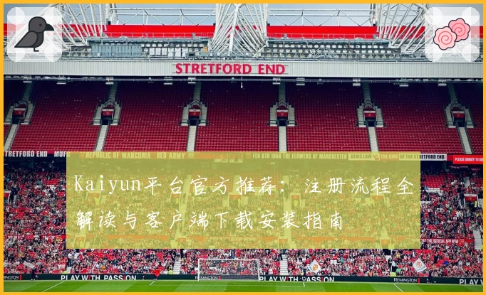 Kaiyun平台官方推荐:注册流程全解读与客户端下载安装指南