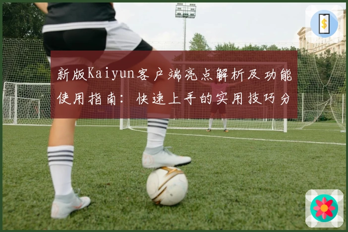 新版Kaiyun客户端亮点解析及功能使用指南：快速上手的实用技巧分享